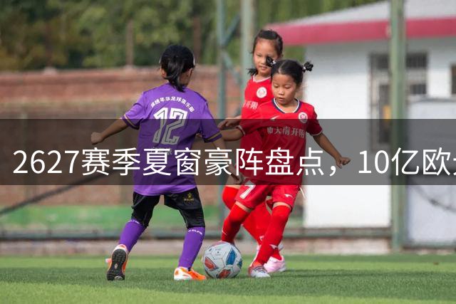 26/27赛季夏窗豪阵盘点，10亿欧元最强十一人亮相